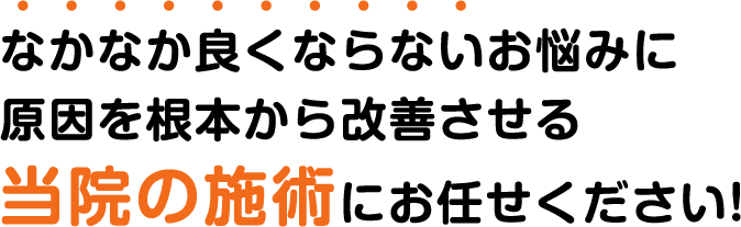 なかなか良くならないお悩みに原因を根本から改善させる当院の施術にお任せください